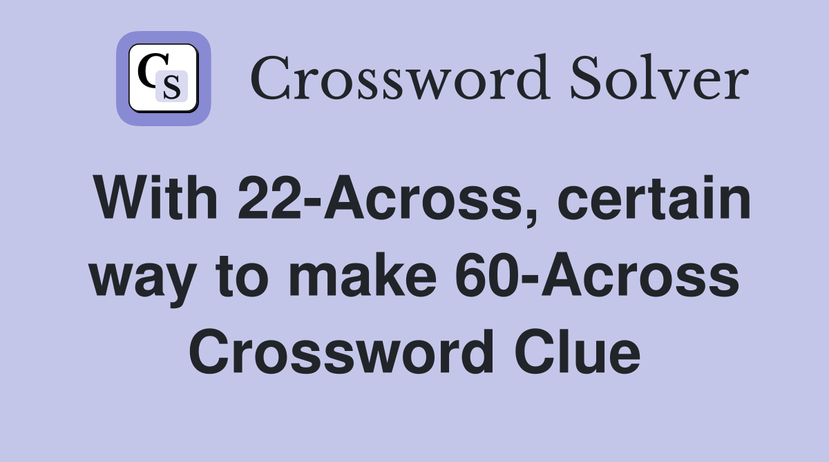With 22-Across, certain way to make 60-Across Crossword Clue