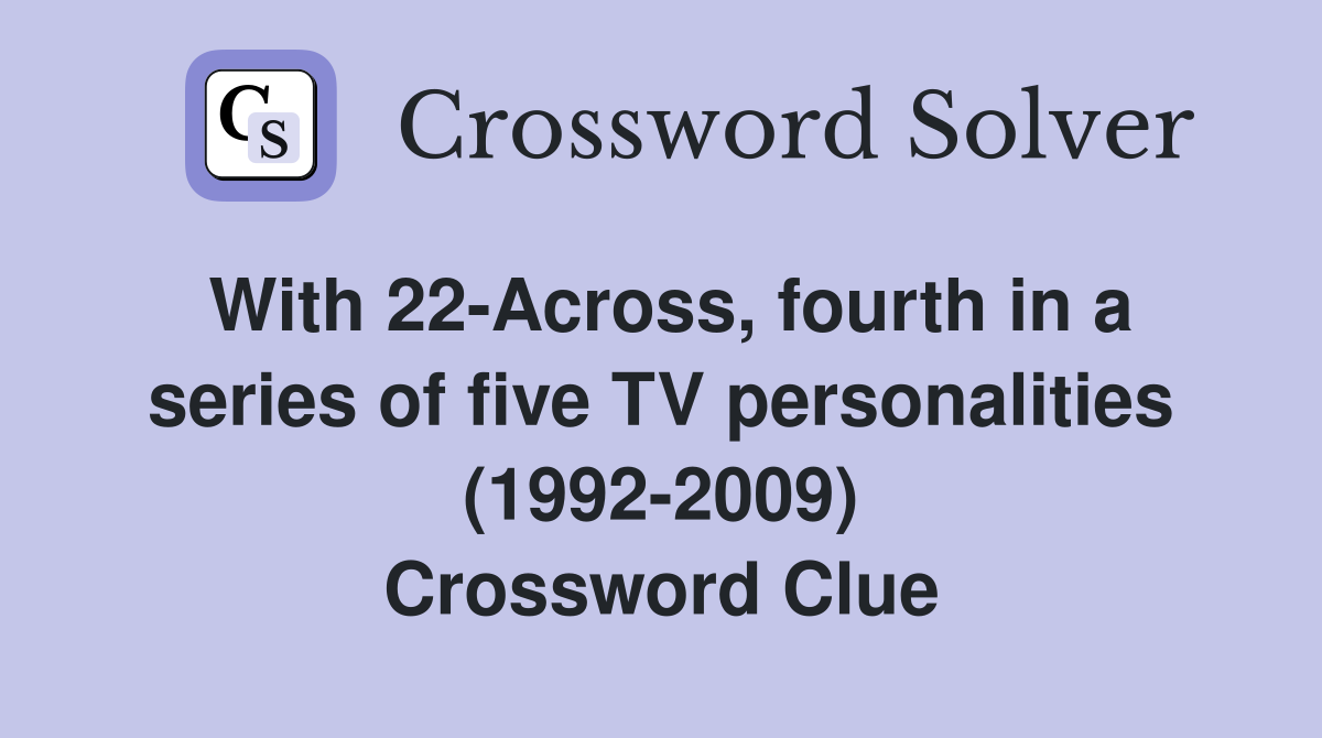 With 22-Across, fourth in a series of five TV personalities (1992-2009) Crossword Clue