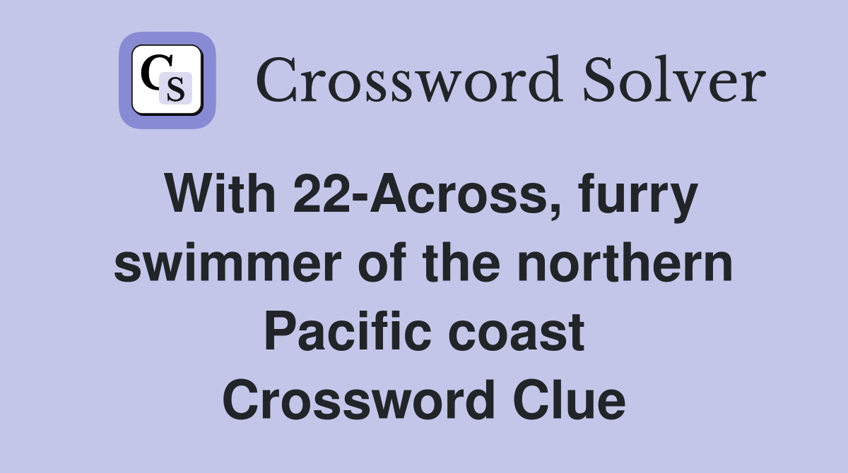With 22-Across, furry swimmer of the northern Pacific coast Crossword Clue