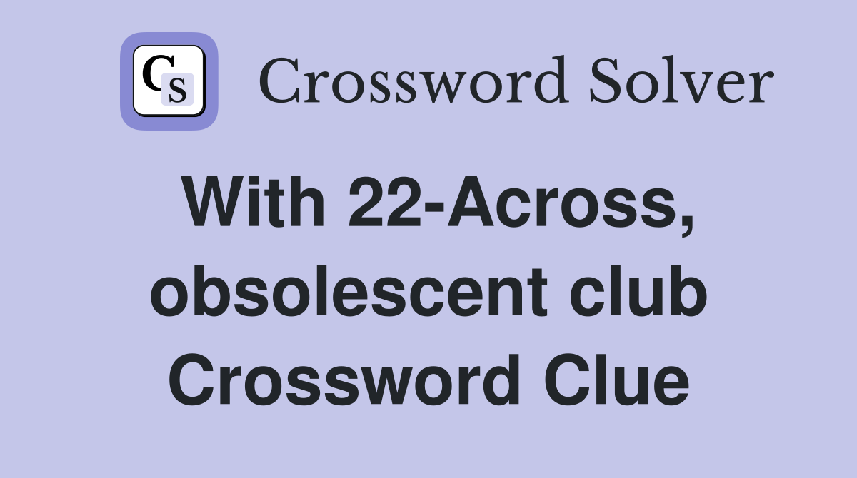 With 22-Across, obsolescent club Crossword Clue