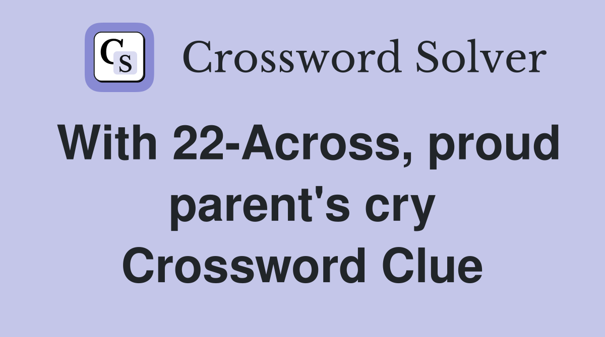 With 22-Across, proud parent's cry Crossword Clue