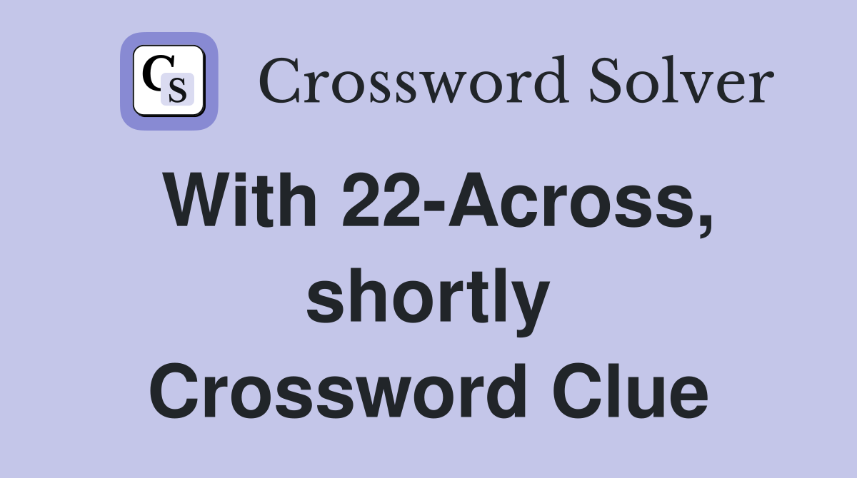 With 22-Across, shortly Crossword Clue