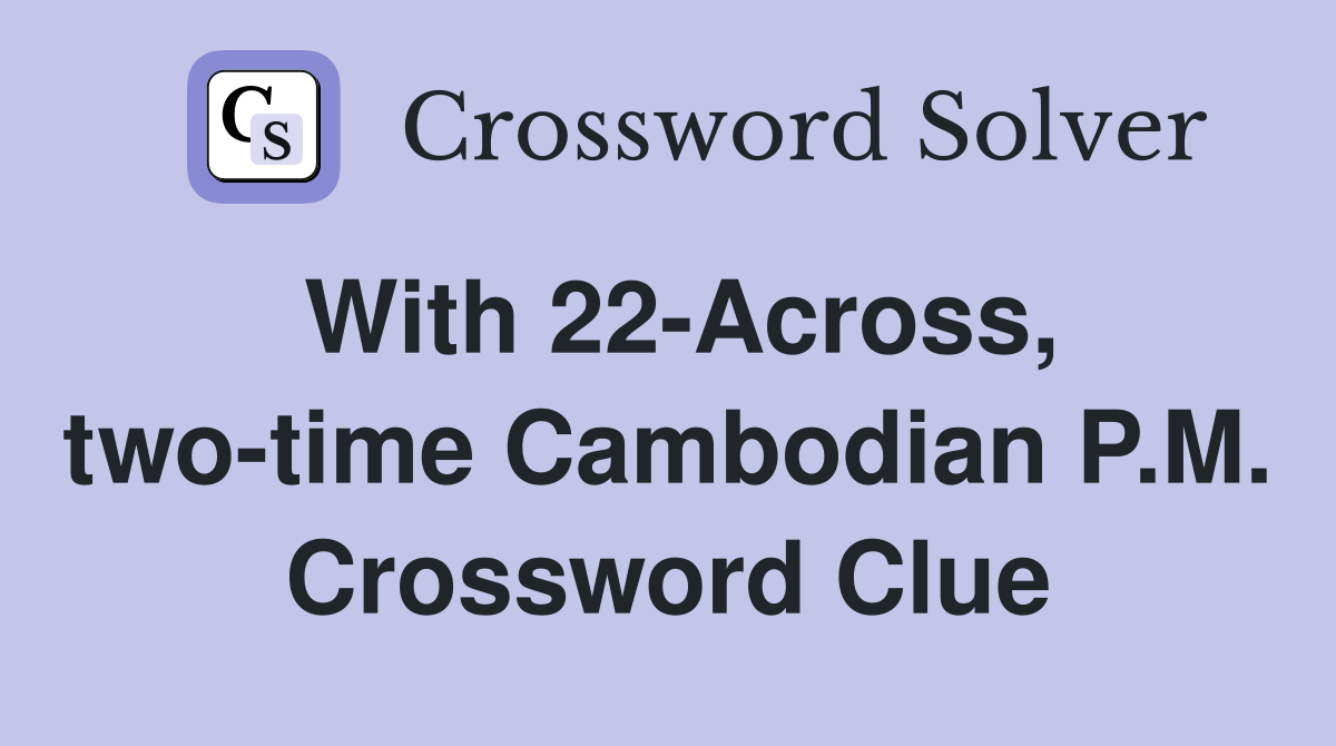 With 22-Across, two-time Cambodian P.M. Crossword Clue