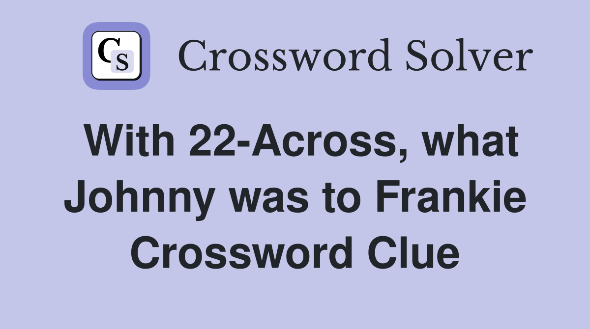 With 22-Across, what Johnny was to Frankie Crossword Clue