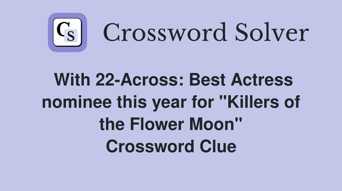 With 22-Across: Best Actress nominee this year for "Killers of the Flower Moon" Crossword Clue