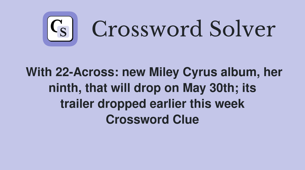 With 22-Across: new Miley Cyrus album, her ninth, that will drop on May 30th; its trailer dropped earlier this week Crossword Clue