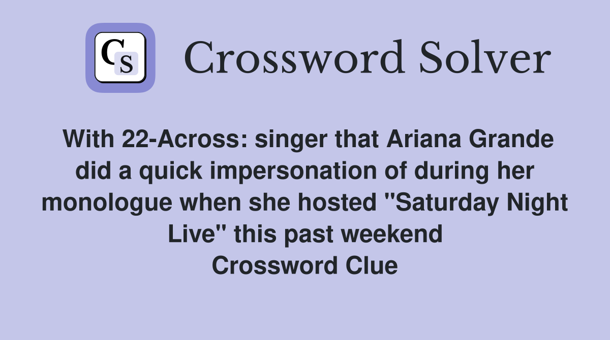With 22-Across: singer that Ariana Grande did a quick impersonation of during her monologue when she hosted "Saturday Night Live" this past weekend Crossword Clue