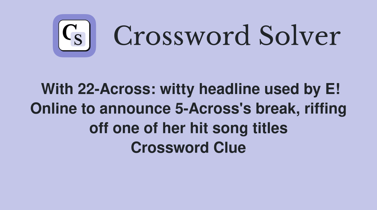 With 22-Across: witty headline used by E! Online to announce 5-Across's break, riffing off one of her hit song titles Crossword Clue