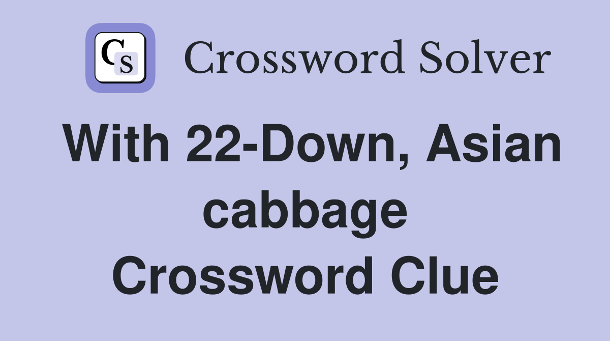 With 22-Down, Asian cabbage Crossword Clue