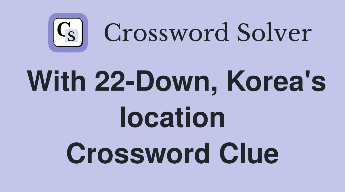 With 22-Down, Korea's location Crossword Clue
