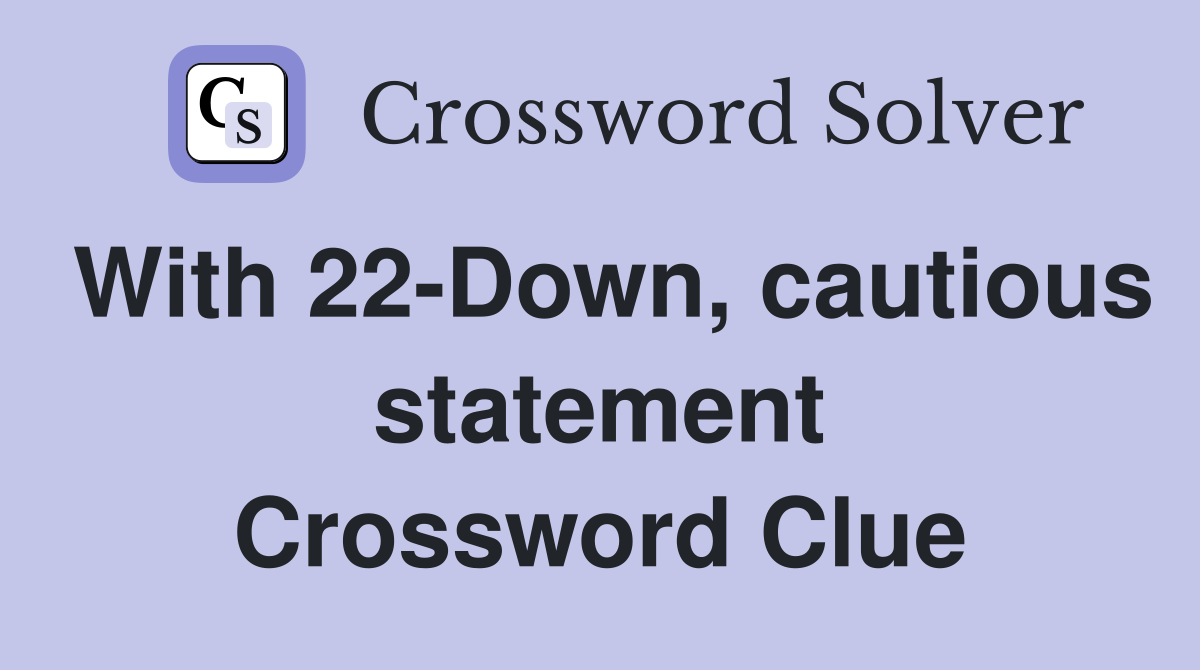 With 22-Down, cautious statement Crossword Clue