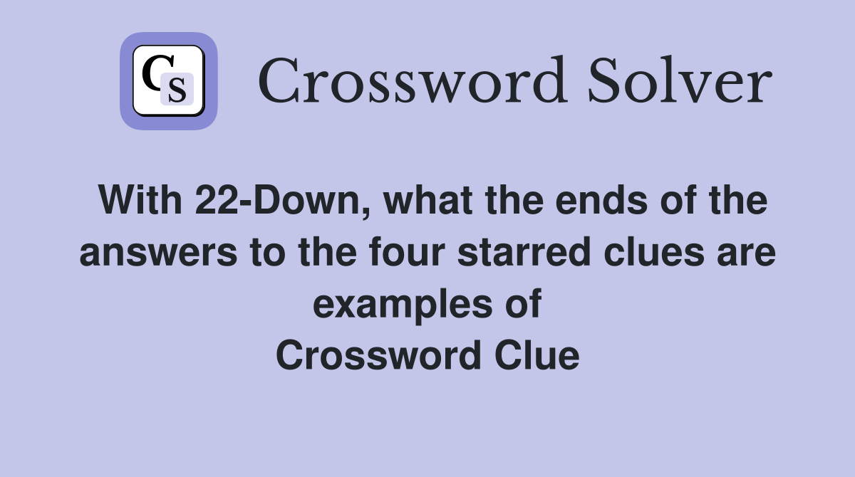 With 22-Down, what the ends of the answers to the four starred clues are examples of Crossword Clue
