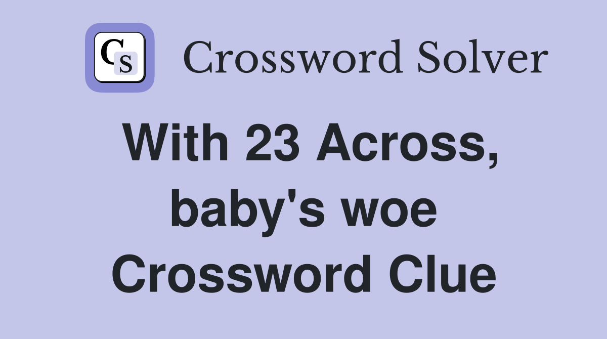 With 23 Across, baby's woe Crossword Clue