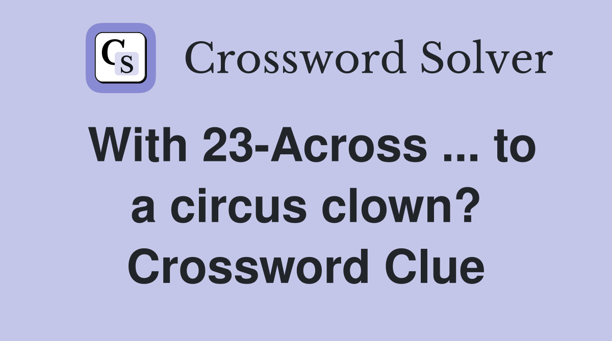 With 23-Across ... to a circus clown? Crossword Clue