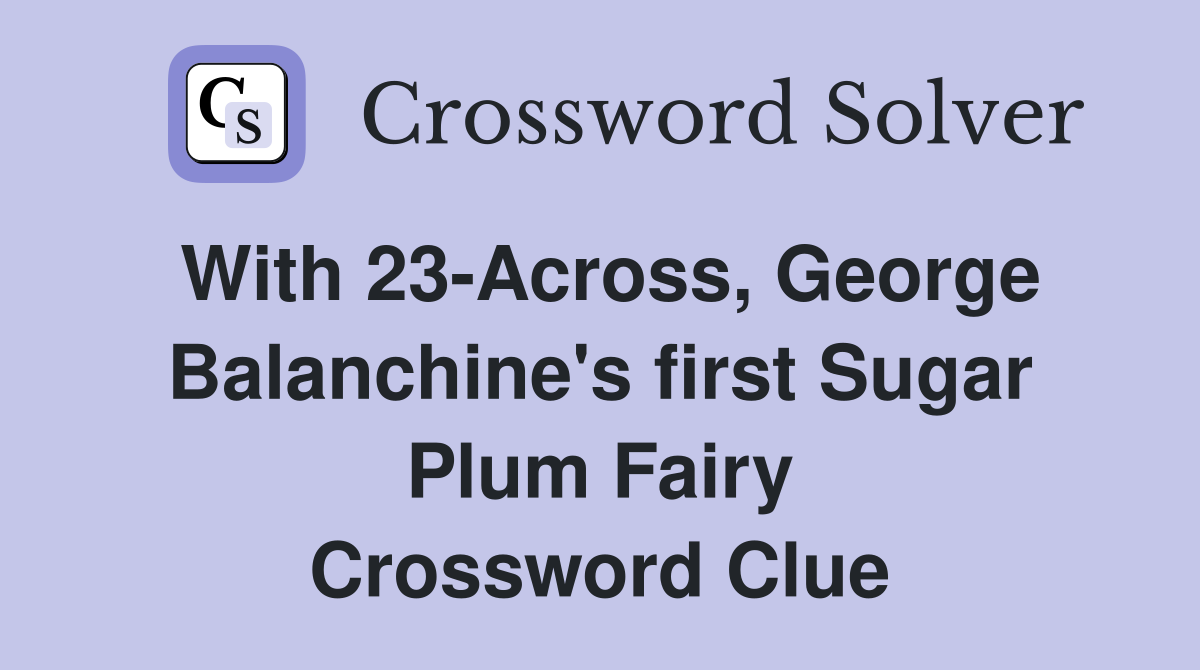 With 23-Across, George Balanchine's first Sugar Plum Fairy Crossword Clue