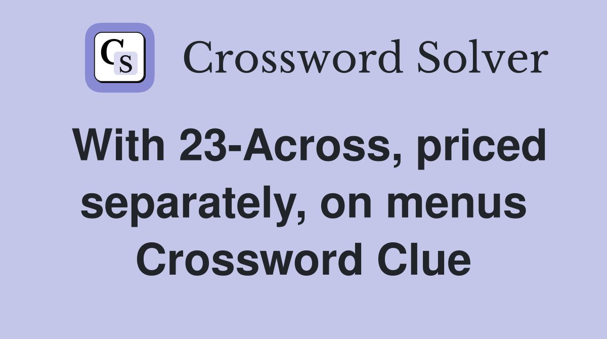 With 23-Across, priced separately, on menus Crossword Clue