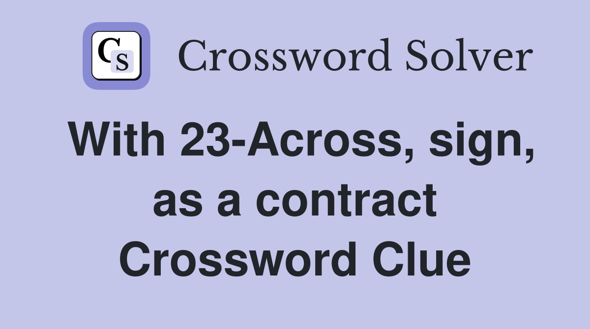 With 23-Across, sign, as a contract Crossword Clue