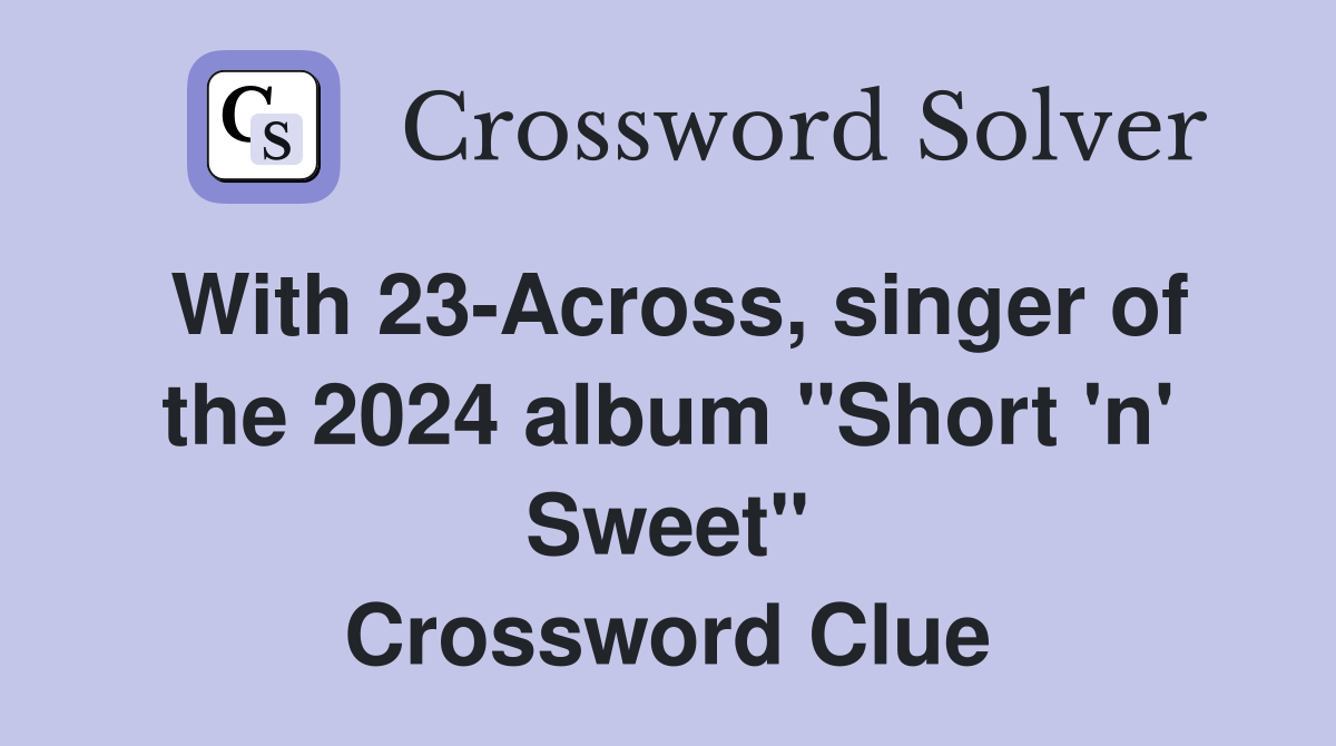 With 23-Across, singer of the 2024 album "Short 'n' Sweet" Crossword Clue
