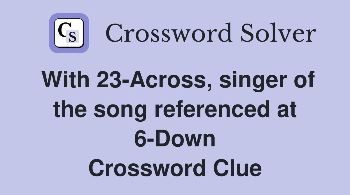 With 23-Across, singer of the song referenced at 6-Down Crossword Clue