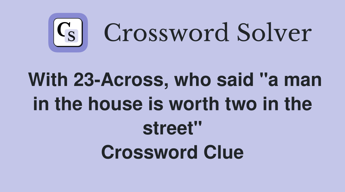 With 23-Across, who said "a man in the house is worth two in the street" Crossword Clue