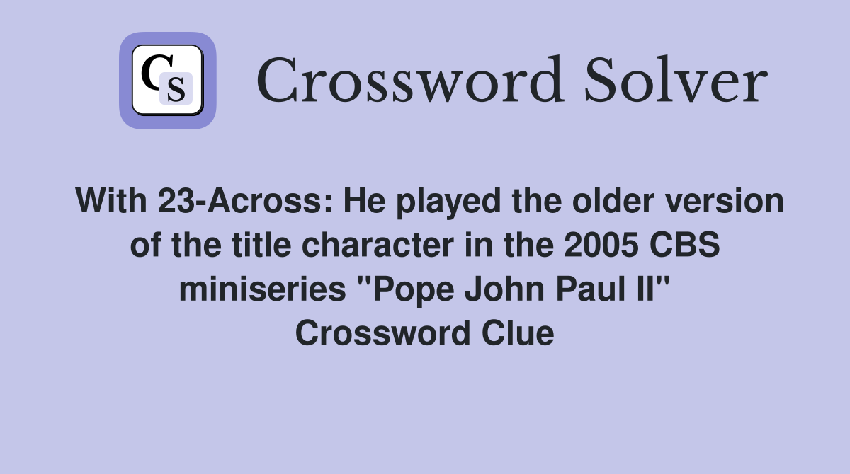 With 23-Across: He played the older version of the title character in the 2005 CBS miniseries "Pope John Paul II" Crossword Clue