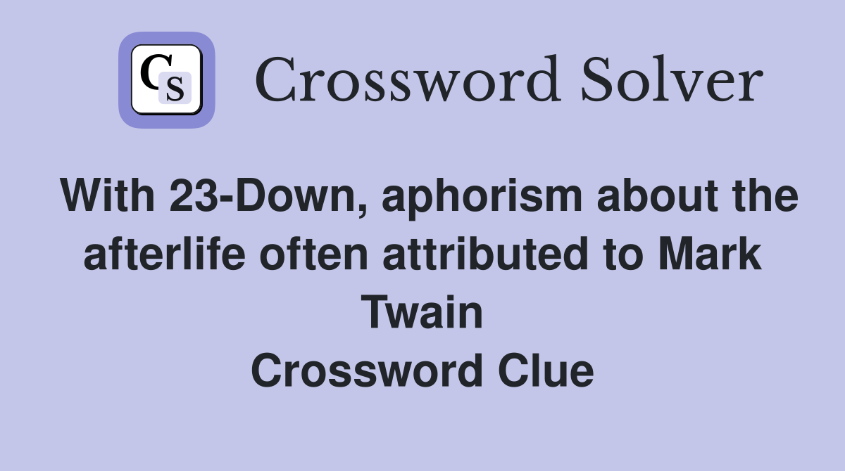 With 23-Down, aphorism about the afterlife often attributed to Mark Twain Crossword Clue