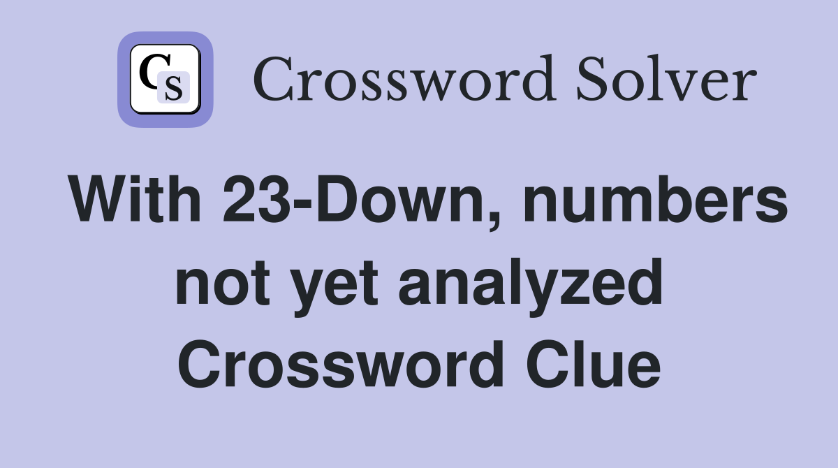 With 23-Down, numbers not yet analyzed Crossword Clue