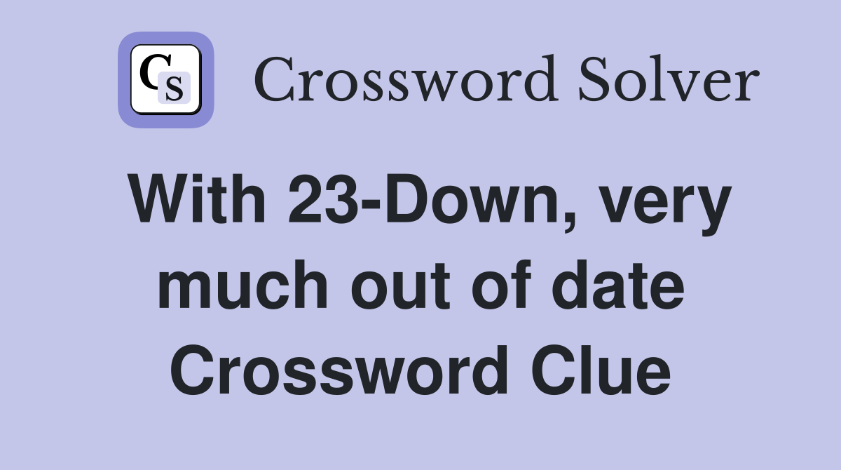 With 23-Down, very much out of date Crossword Clue