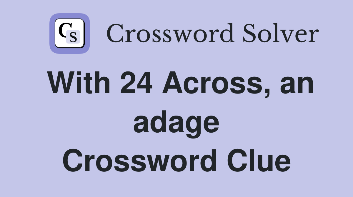 With 24 Across, an adage Crossword Clue