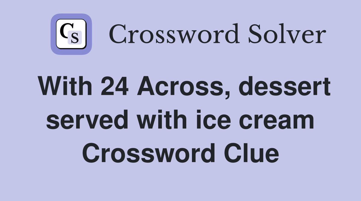 With 24 Across, dessert served with ice cream Crossword Clue