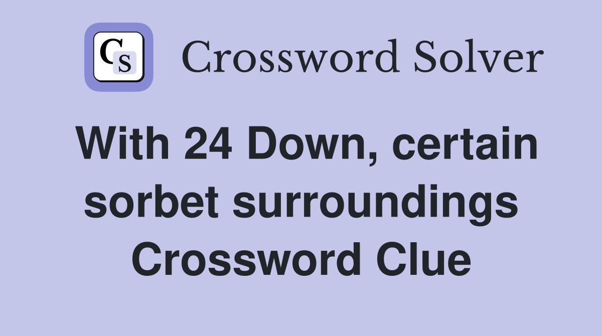 With 24 Down, certain sorbet surroundings Crossword Clue