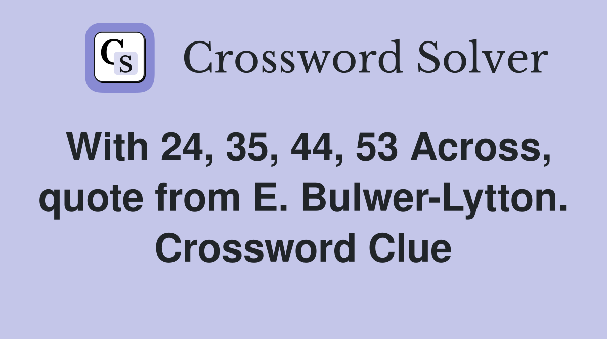 With 24, 35, 44, 53 Across, quote from E. Bulwer-Lytton. Crossword Clue