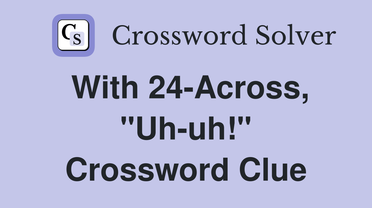 With 24-Across, "Uh-uh!" Crossword Clue