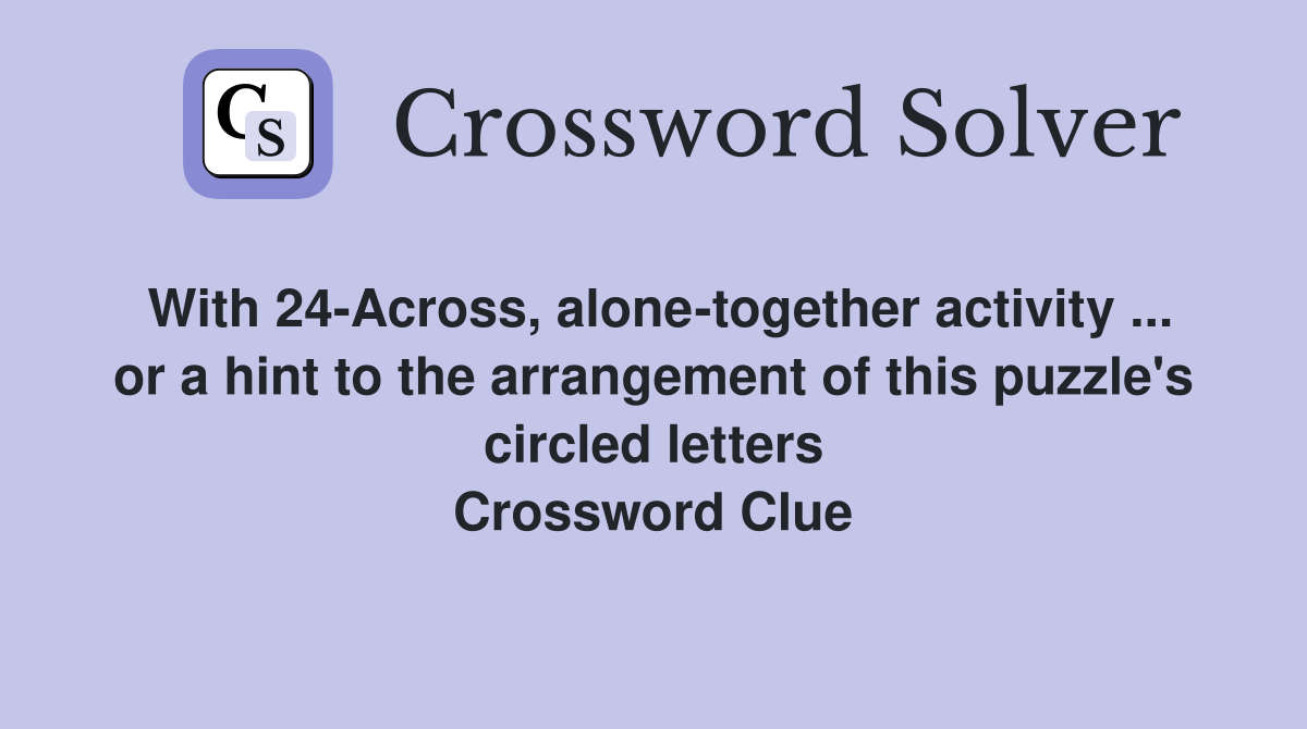 With 24-Across, alone-together activity ... or a hint to the arrangement of this puzzle's circled letters Crossword Clue