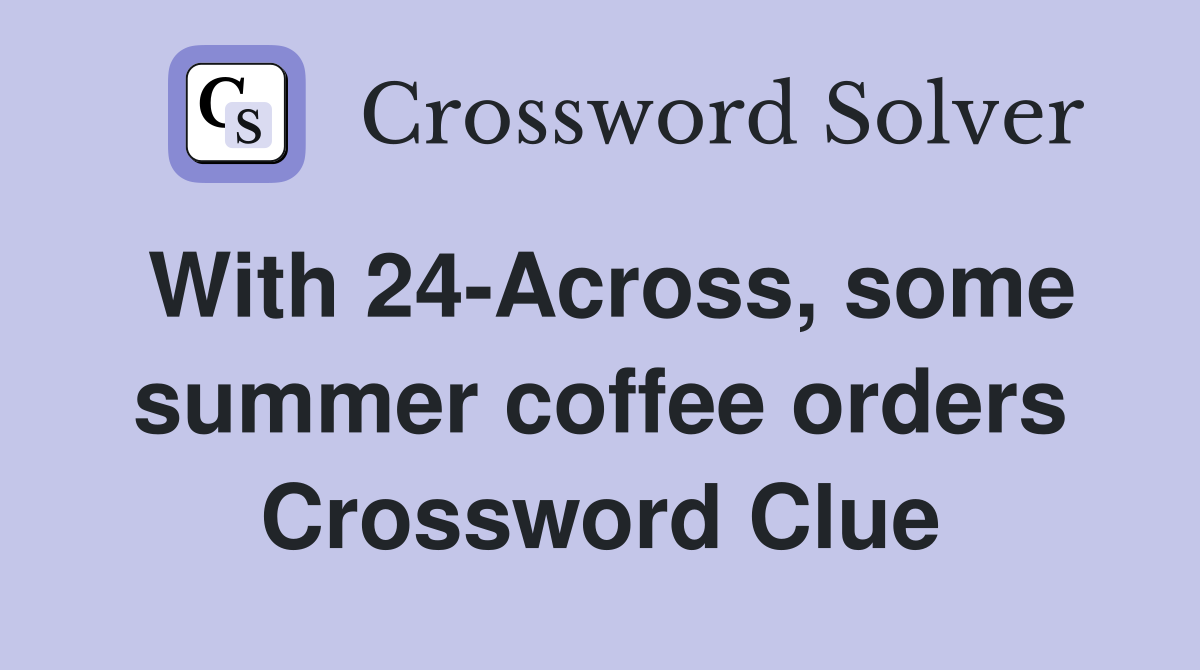 With 24-Across, some summer coffee orders Crossword Clue