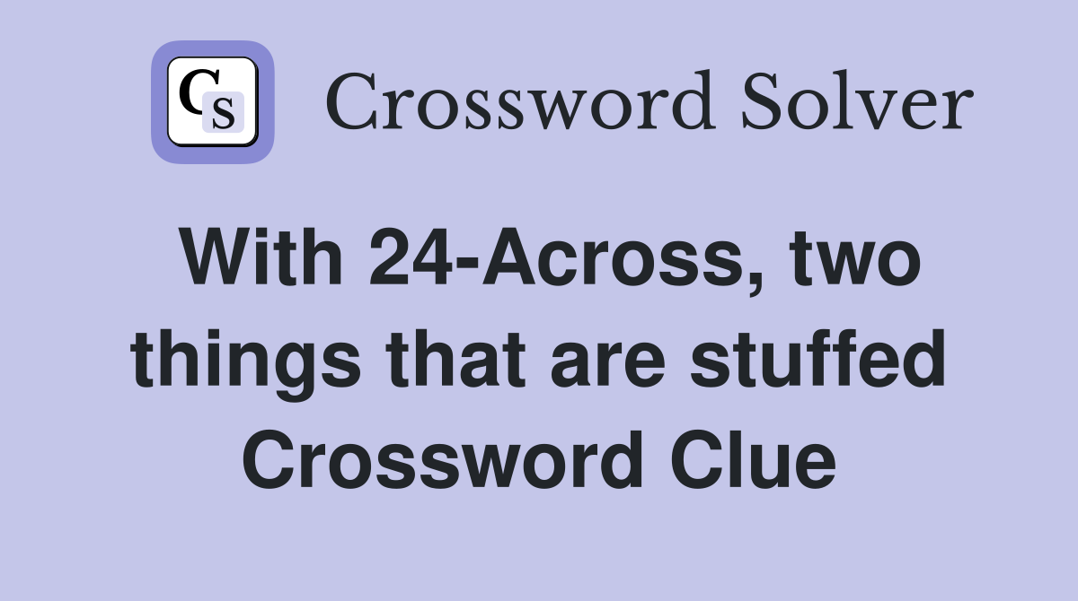 With 24-Across, two things that are stuffed Crossword Clue