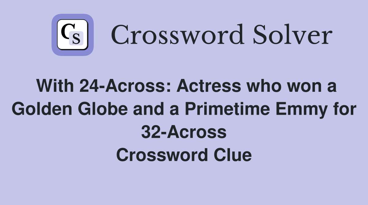 With 24-Across: Actress who won a Golden Globe and a Primetime Emmy for 32-Across Crossword Clue