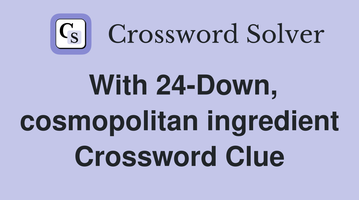 With 24-Down, cosmopolitan ingredient Crossword Clue