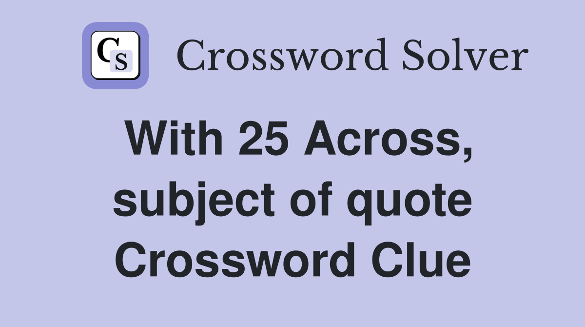With 25 Across, subject of quote Crossword Clue