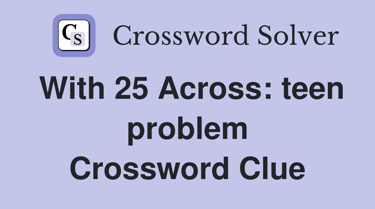 With 25 Across: teen problem Crossword Clue