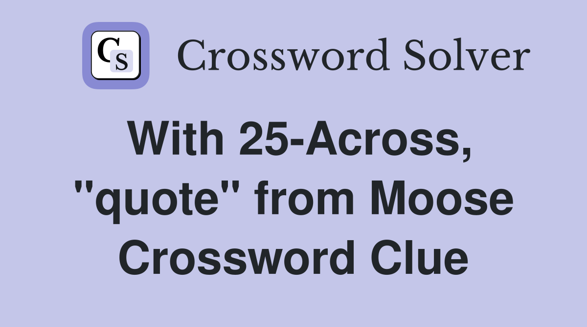 With 25-Across, "quote" from Moose Crossword Clue