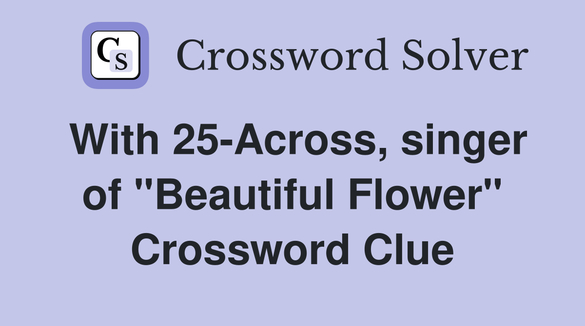 With 25-Across, singer of "Beautiful Flower" Crossword Clue
