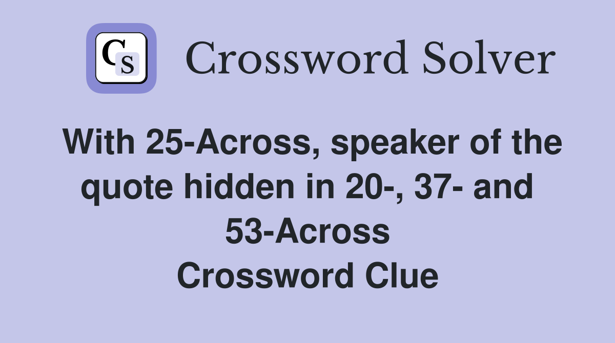 With 25-Across, speaker of the quote hidden in 20-, 37- and 53-Across Crossword Clue