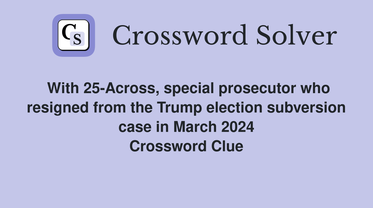 With 25-Across, special prosecutor who resigned from the Trump election subversion case in March 2024 Crossword Clue