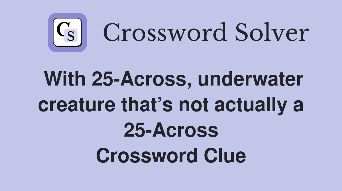With 25-Across, underwater creature that’s not actually a 25-Across Crossword Clue