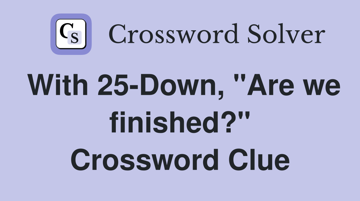 With 25-Down, "Are we finished?" Crossword Clue
