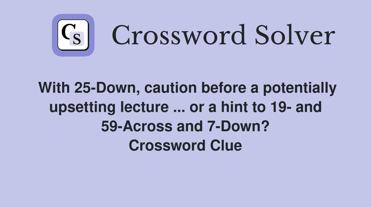 With 25-Down, caution before a potentially upsetting lecture ... or a hint to 19- and 59-Across and 7-Down? Crossword Clue