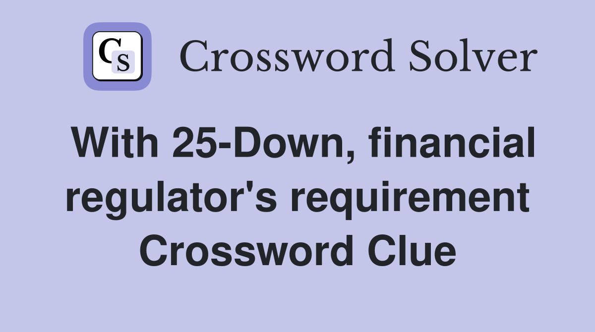With 25-Down, financial regulator's requirement Crossword Clue