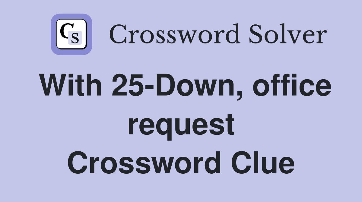 With 25-Down, office request Crossword Clue