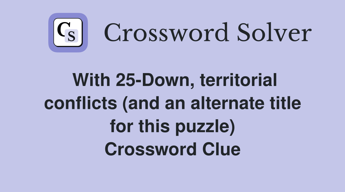 With 25-Down, territorial conflicts (and an alternate title for this puzzle) Crossword Clue